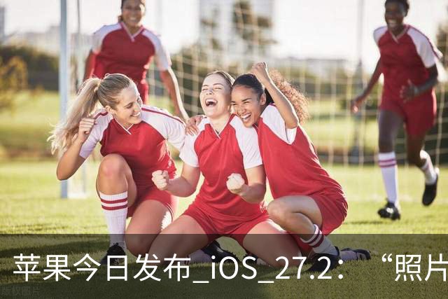 苹果今日发布 iOS 27.2：“照片”和“播客”等增加新功能