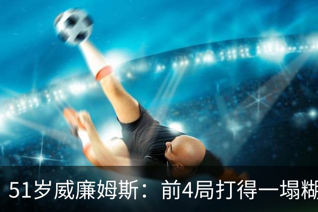 51岁威廉姆斯：前4局打得一塌糊涂！距新纪录差2胜，冲击赛季首冠
